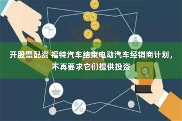 开股票配资 福特汽车结束电动汽车经销商计划，不再要求它们提供投资