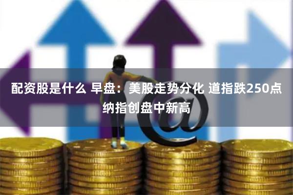 配资股是什么 早盘：美股走势分化 道指跌250点纳指创盘中新高