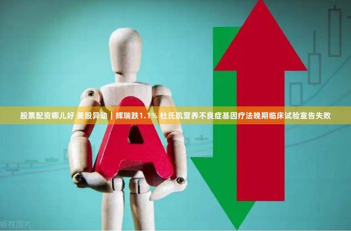 股票配资哪儿好 美股异动｜辉瑞跌1.1% 杜氏肌营养不良症基因疗法晚期临床试验宣告失败