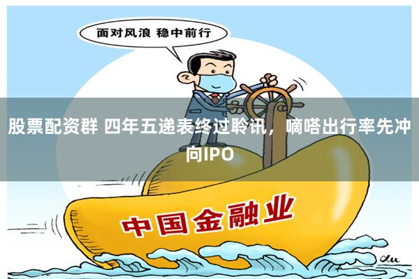 股票配资群 四年五递表终过聆讯，嘀嗒出行率先冲向IPO