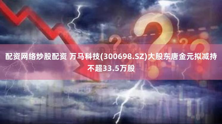 配资网络炒股配资 万马科技(300698.SZ)大股东唐金元拟减持不超33.5万股
