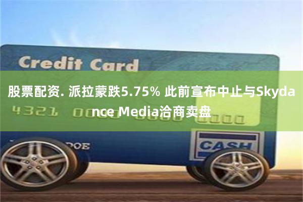 股票配资. 派拉蒙跌5.75% 此前宣布中止与Skydance Media洽商卖盘