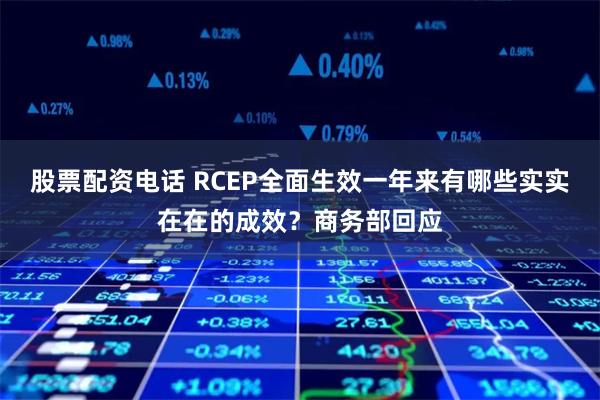 股票配资电话 RCEP全面生效一年来有哪些实实在在的成效？商务部回应