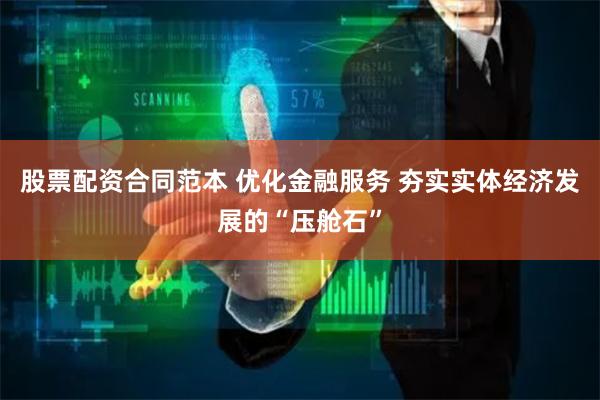 股票配资合同范本 优化金融服务 夯实实体经济发展的“压舱石”