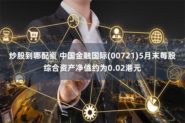炒股到哪配资 中国金融国际(00721)5月末每股综合资产净值约为0.02港元