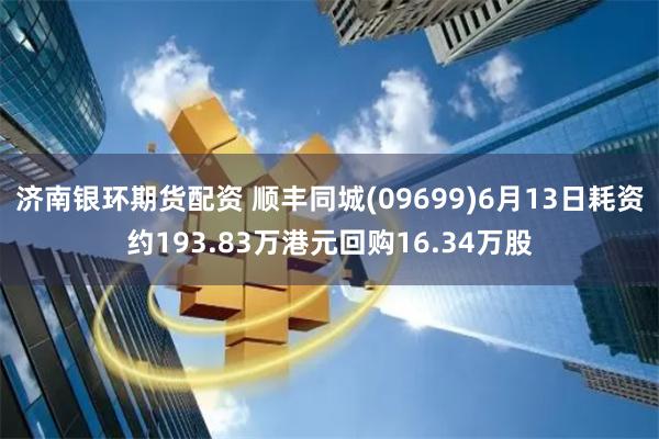 济南银环期货配资 顺丰同城(09699)6月13日耗资约193.83万港元回购16.34万股