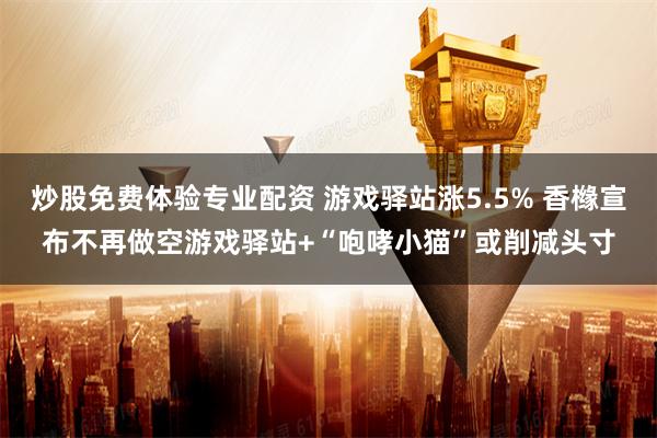 炒股免费体验专业配资 游戏驿站涨5.5% 香橼宣布不再做空游戏驿站+“咆哮小猫”或削减头寸