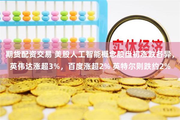 期货配资交易 美股人工智能概念股盘初涨跌各异，英伟达涨超3%，百度涨超2% 英特尔则跌约2%