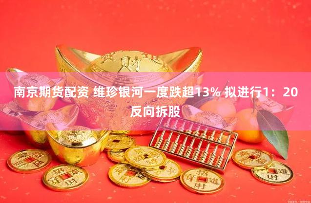 南京期货配资 维珍银河一度跌超13% 拟进行1：20反向拆股