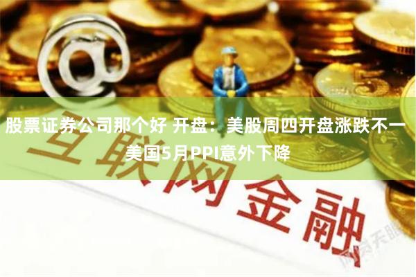 股票证券公司那个好 开盘：美股周四开盘涨跌不一 美国5月PPI意外下降