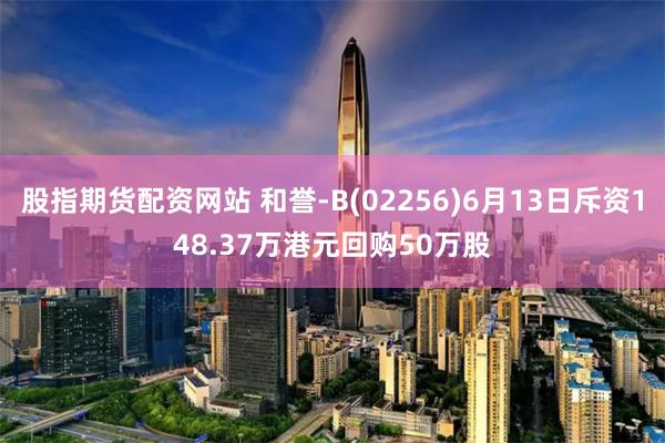 股指期货配资网站 和誉-B(02256)6月13日斥资148.37万港元回购50万股