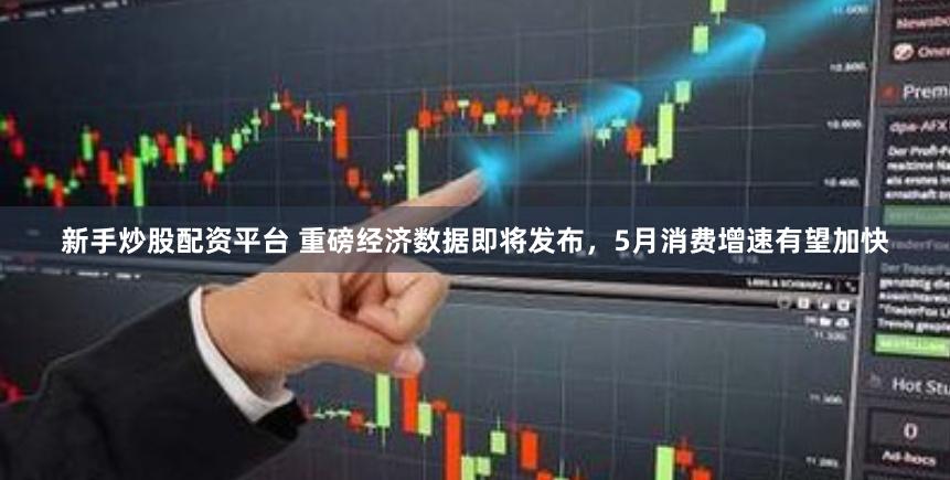 新手炒股配资平台 重磅经济数据即将发布，5月消费增速有望加快