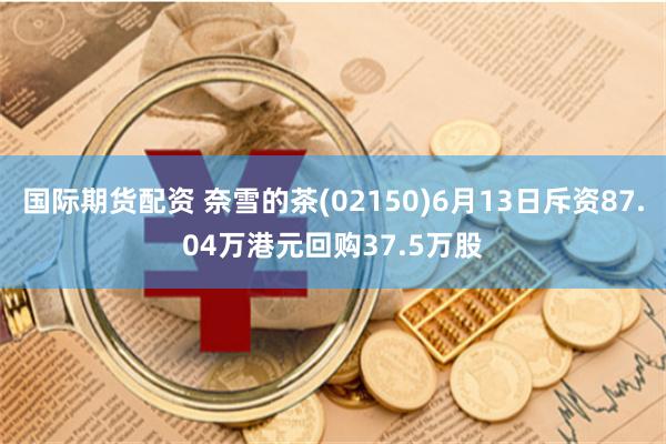 国际期货配资 奈雪的茶(02150)6月13日斥资87.04万港元回购37.5万股