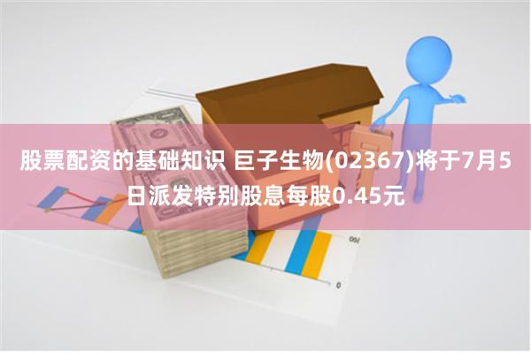 股票配资的基础知识 巨子生物(02367)将于7月5日派发特别股息每股0.45元