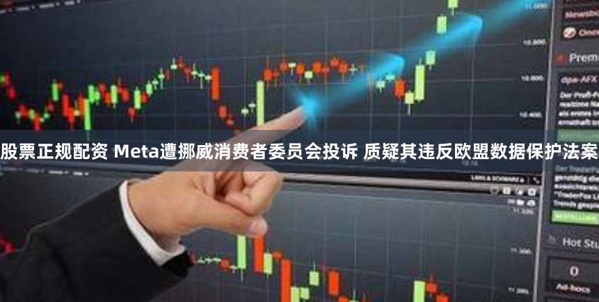 股票正规配资 Meta遭挪威消费者委员会投诉 质疑其违反欧盟数据保护法案