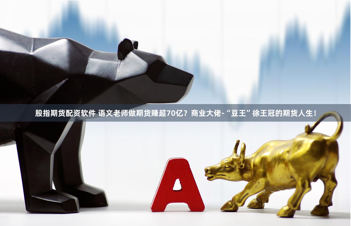 股指期货配资软件 语文老师做期货赚超70亿？商业大佬-“豆王”徐王冠的期货人生！