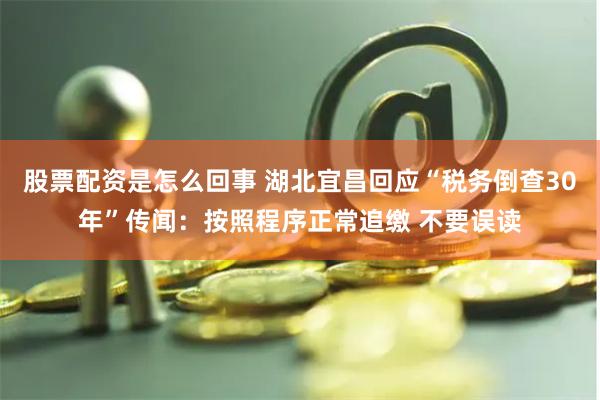 股票配资是怎么回事 湖北宜昌回应“税务倒查30年”传闻：按照程序正常追缴 不要误读