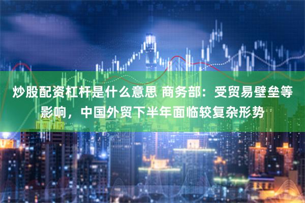 炒股配资杠杆是什么意思 商务部：受贸易壁垒等影响，中国外贸下半年面临较复杂形势