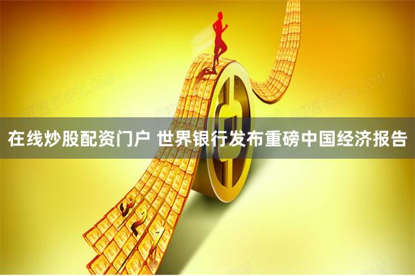 在线炒股配资门户 世界银行发布重磅中国经济报告