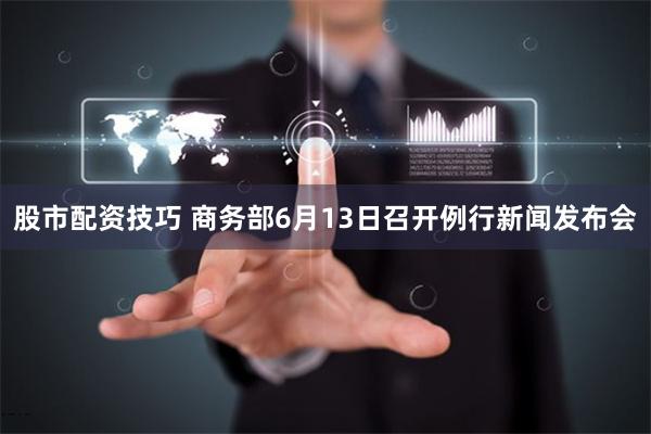 股市配资技巧 商务部6月13日召开例行新闻发布会