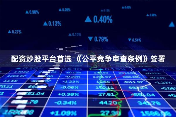 配资炒股平台首选 《公平竞争审查条例》签署