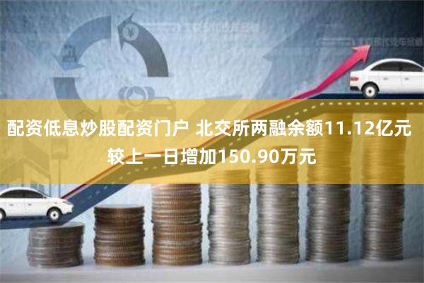 配资低息炒股配资门户 北交所两融余额11.12亿元 较上一日增加150.90万元