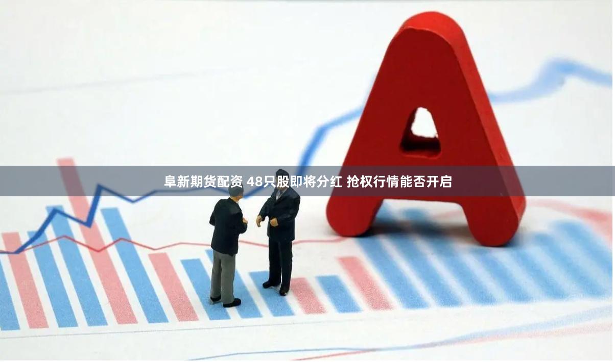 阜新期货配资 48只股即将分红 抢权行情能否开启
