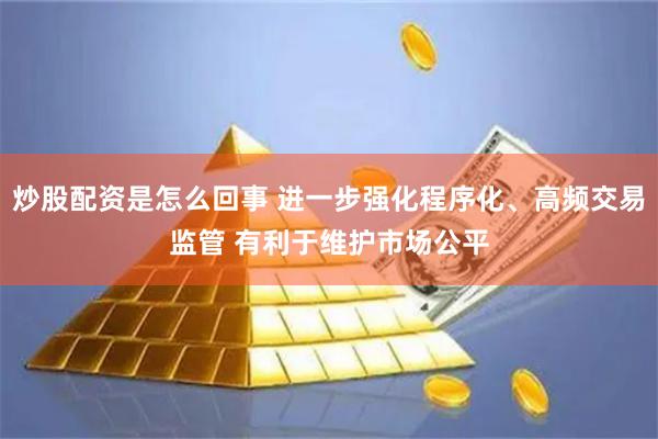 炒股配资是怎么回事 进一步强化程序化、高频交易监管 有利于维护市场公平