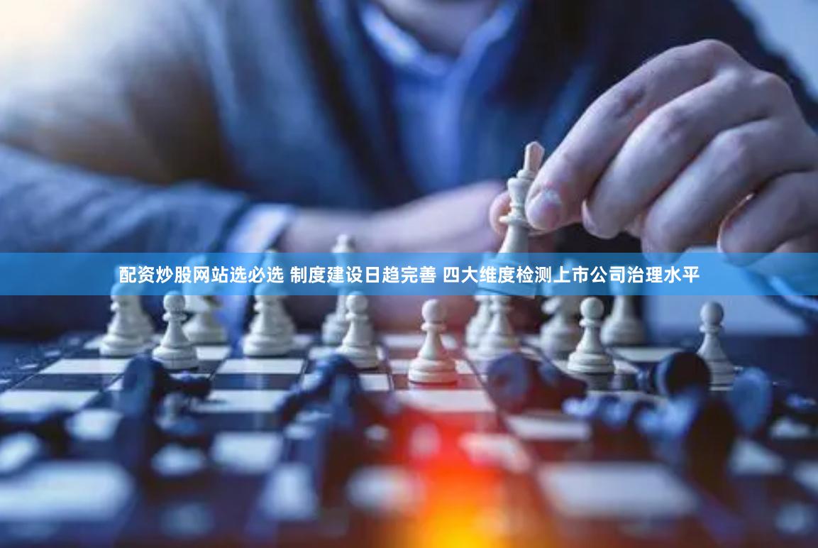 配资炒股网站选必选 制度建设日趋完善 四大维度检测上市公司治理水平