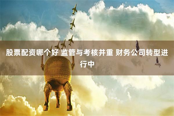 股票配资哪个好 监管与考核并重 财务公司转型进行中
