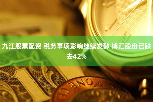 九江股票配资 税务事项影响继续发酵 博汇股份已跌去42%