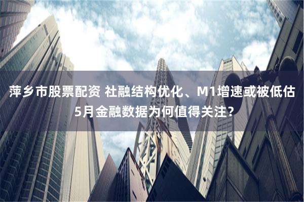 萍乡市股票配资 社融结构优化、M1增速或被低估 5月金融数据为何值得关注？