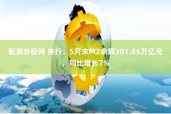 配资炒股网 央行：5月末M2余额301.85万亿元，同比增长7%