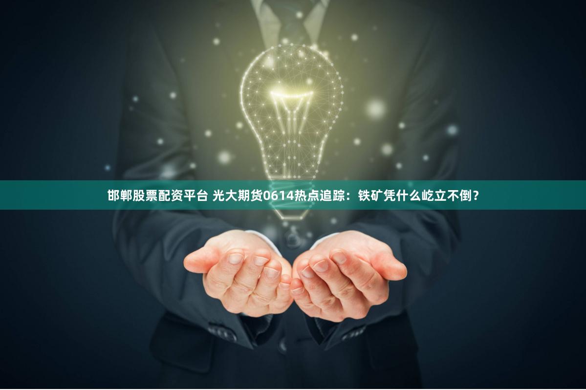 邯郸股票配资平台 光大期货0614热点追踪：铁矿凭什么屹立不倒？