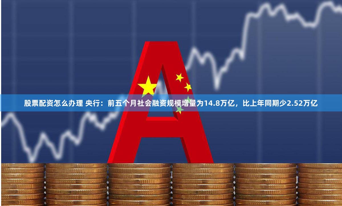 股票配资怎么办理 央行：前五个月社会融资规模增量为14.8万亿，比上年同期少2.52万亿