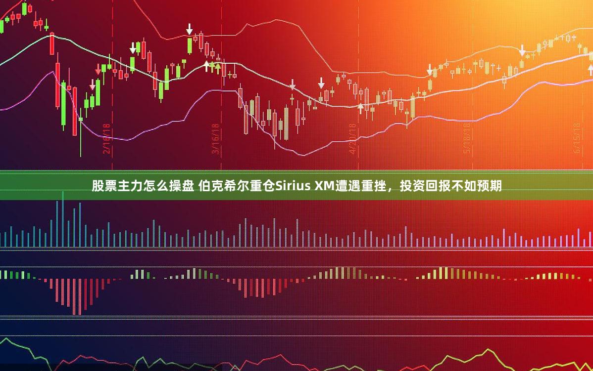 股票主力怎么操盘 伯克希尔重仓Sirius XM遭遇重挫，投资回报不如预期