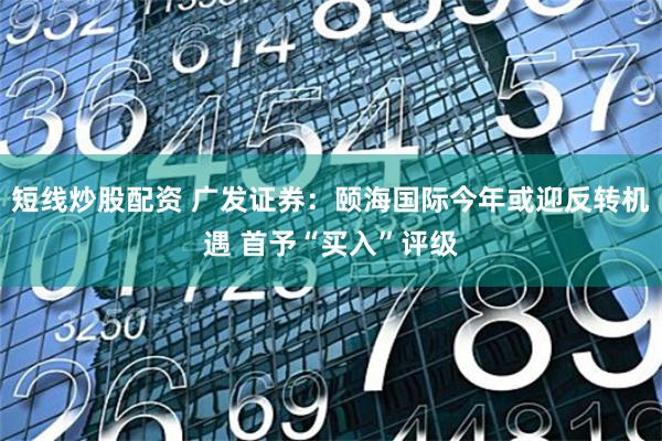 短线炒股配资 广发证券：颐海国际今年或迎反转机遇 首予“买入”评级