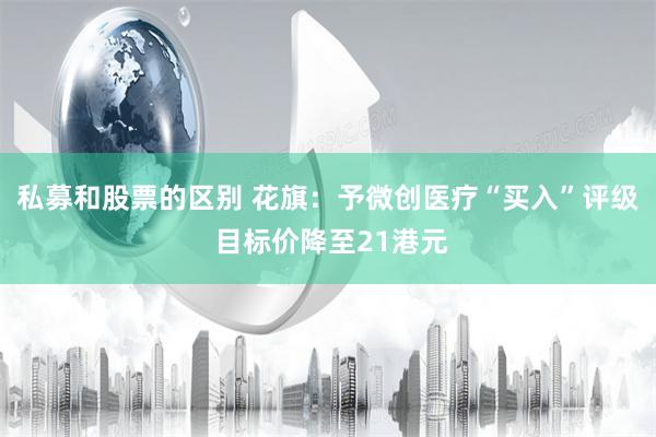 私募和股票的区别 花旗：予微创医疗“买入”评级 目标价降至21港元