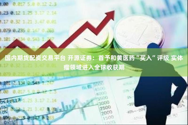 国内期货配资交易平台 开源证券：首予和黄医药“买入”评级 实体瘤领域进入全球收获期