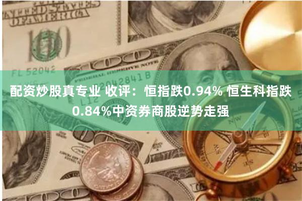 配资炒股真专业 收评：恒指跌0.94% 恒生科指跌0.84%中资券商股逆势走强