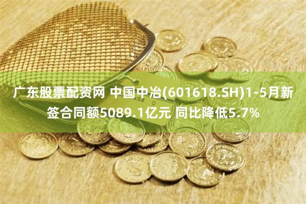 广东股票配资网 中国中冶(601618.SH)1-5月新签合同额5089.1亿元 同比降低5.7%