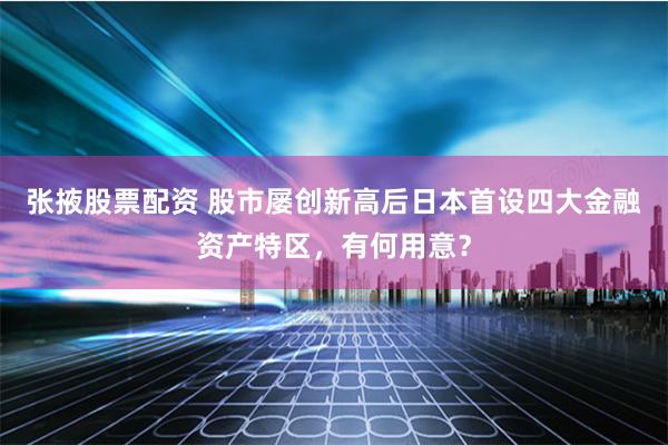 张掖股票配资 股市屡创新高后日本首设四大金融资产特区，有何用意？
