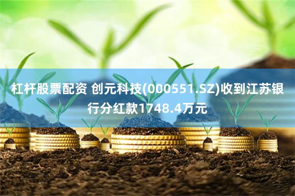 杠杆股票配资 创元科技(000551.SZ)收到江苏银行分红款1748.4万元
