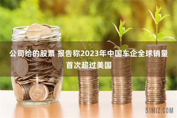 公司给的股票 报告称2023年中国车企全球销量首次超过美国