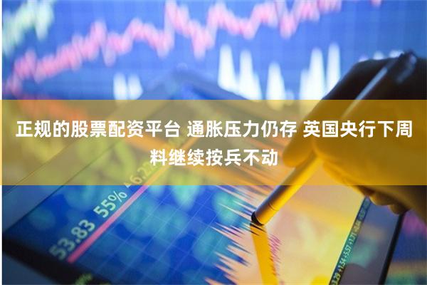 正规的股票配资平台 通胀压力仍存 英国央行下周料继续按兵不动