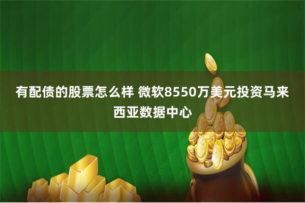 有配债的股票怎么样 微软8550万美元投资马来西亚数据中心