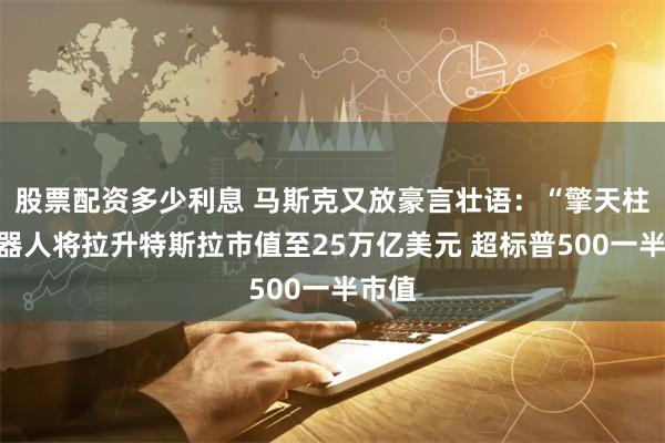 股票配资多少利息 马斯克又放豪言壮语：“擎天柱”机器人将拉升特斯拉市值至25万亿美元 超标普500一半市值