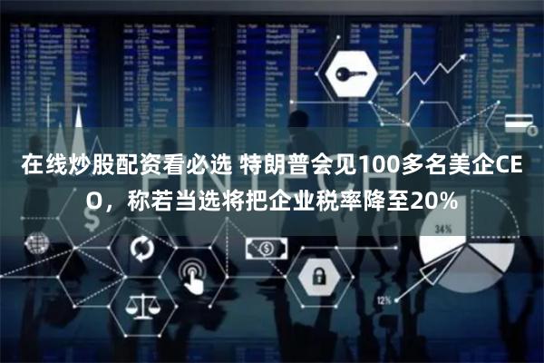 在线炒股配资看必选 特朗普会见100多名美企CEO，称若当选将把企业税率降至20%