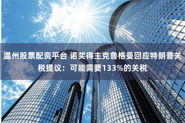 温州股票配资平台 诺奖得主克鲁格曼回应特朗普关税提议：可能需要133%的关税