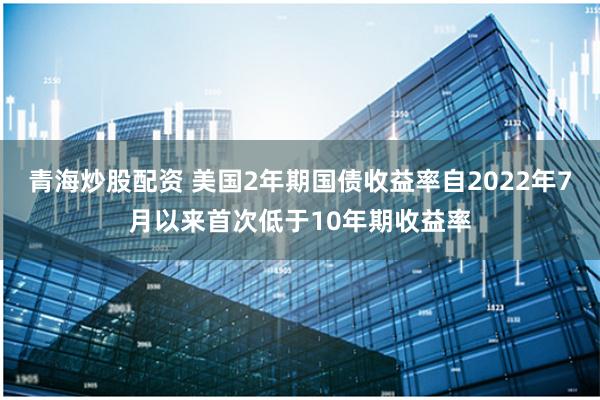 青海炒股配资 美国2年期国债收益率自2022年7月以来首次低于10年期收益率